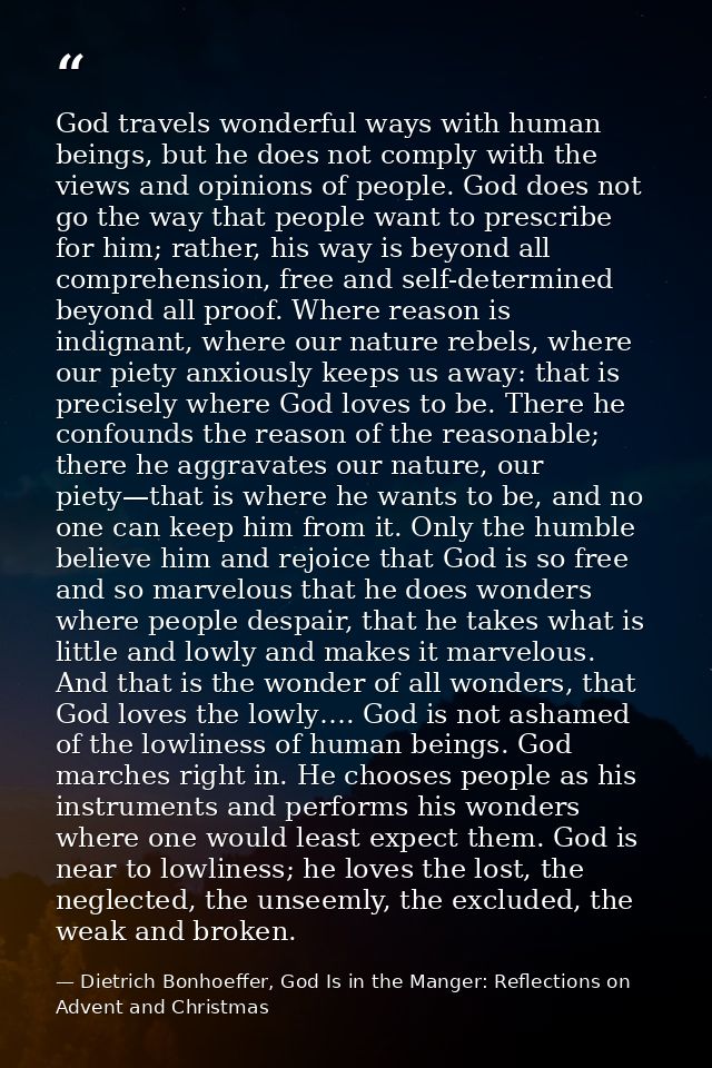 God travels wonderful ways with human beings, but he does not comply with the views and opinions of people. God does not — Dietrich Bonhoeffer, God Is in the Manger: Reflections on Advent and Christmas