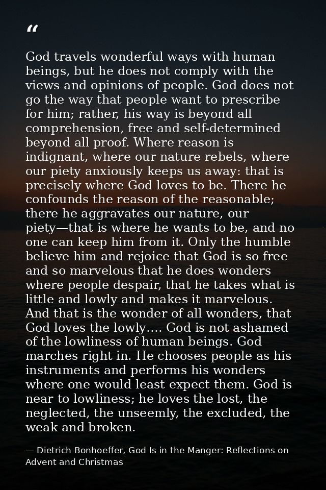 God travels wonderful ways with human beings, but he does not comply with the views and opinions of people. God does not — Dietrich Bonhoeffer, God Is in the Manger: Reflections on Advent and Christmas
