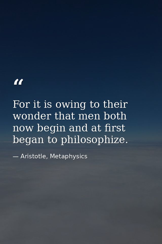 For it is owing to their wonder that men both now begin and at first began to philosophize. — Aristotle, Metaphysics