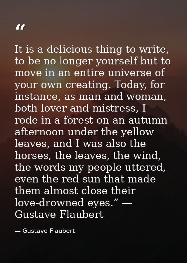 It is a delicious thing to write, to be no longer yourself but to move in an entire universe of your own creating. Today — Gustave Flaubert