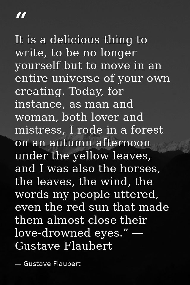 It is a delicious thing to write, to be no longer yourself but to move in an entire universe of your own creating. Today — Gustave Flaubert