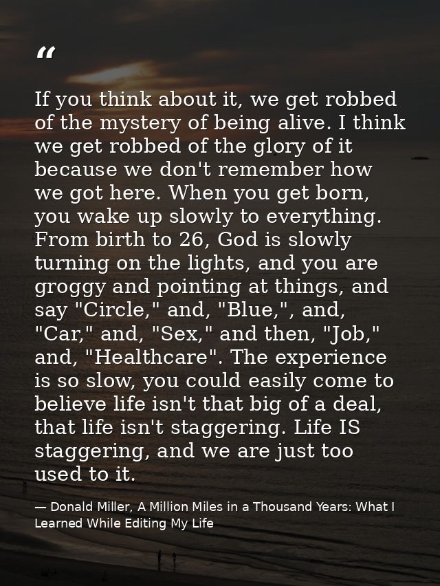 If you think about it, we get robbed of the mystery of being alive. I think we get robbed of the glory of it because we  — Donald Miller, A Million Miles in a Thousand Years: What I Learned While Editing My Life