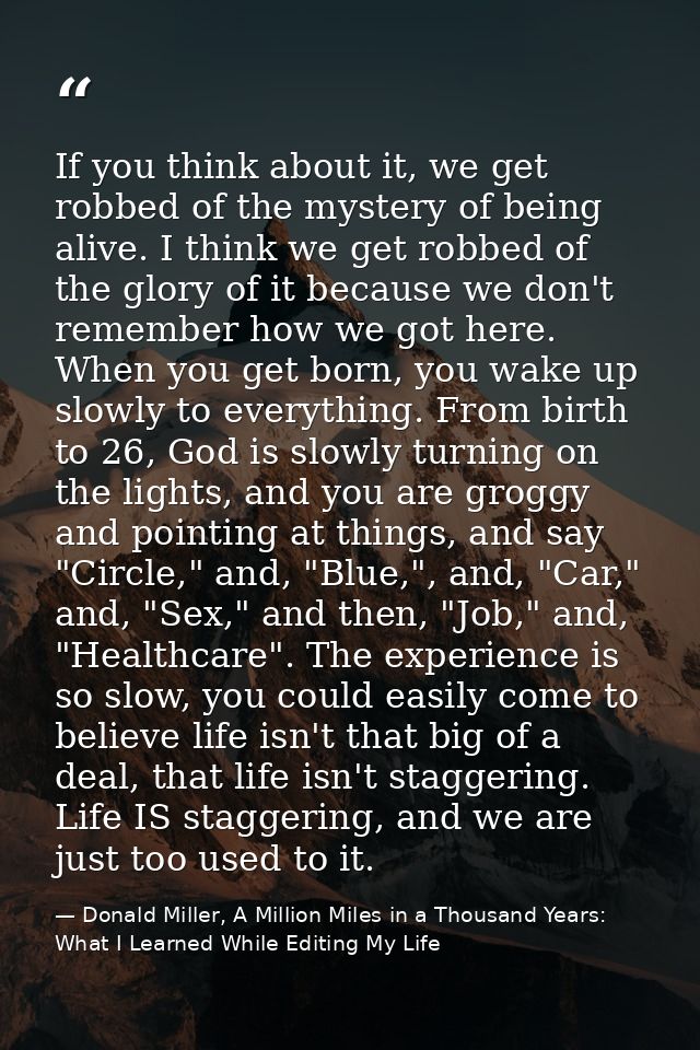 If you think about it, we get robbed of the mystery of being alive. I think we get robbed of the glory of it because we  — Donald Miller, A Million Miles in a Thousand Years: What I Learned While Editing My Life