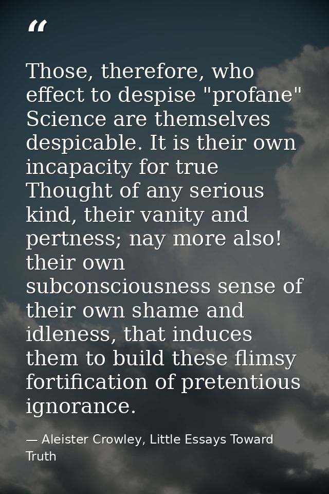 Those, therefore, who effect to despise "profane" Science are themselves despicable. It is their own incapacity for true — Aleister Crowley, Little Essays Toward Truth