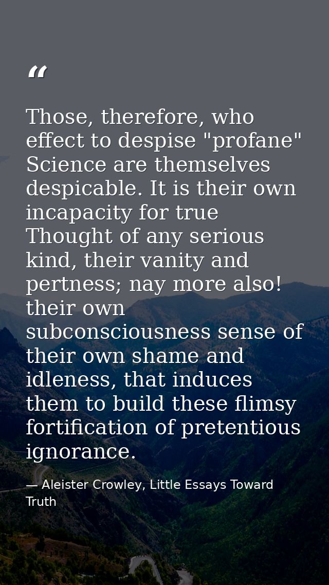 Those, therefore, who effect to despise "profane" Science are themselves despicable. It is their own incapacity for true — Aleister Crowley, Little Essays Toward Truth