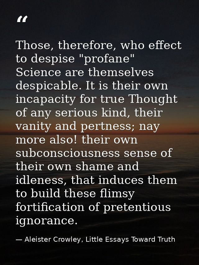 Those, therefore, who effect to despise "profane" Science are themselves despicable. It is their own incapacity for true — Aleister Crowley, Little Essays Toward Truth