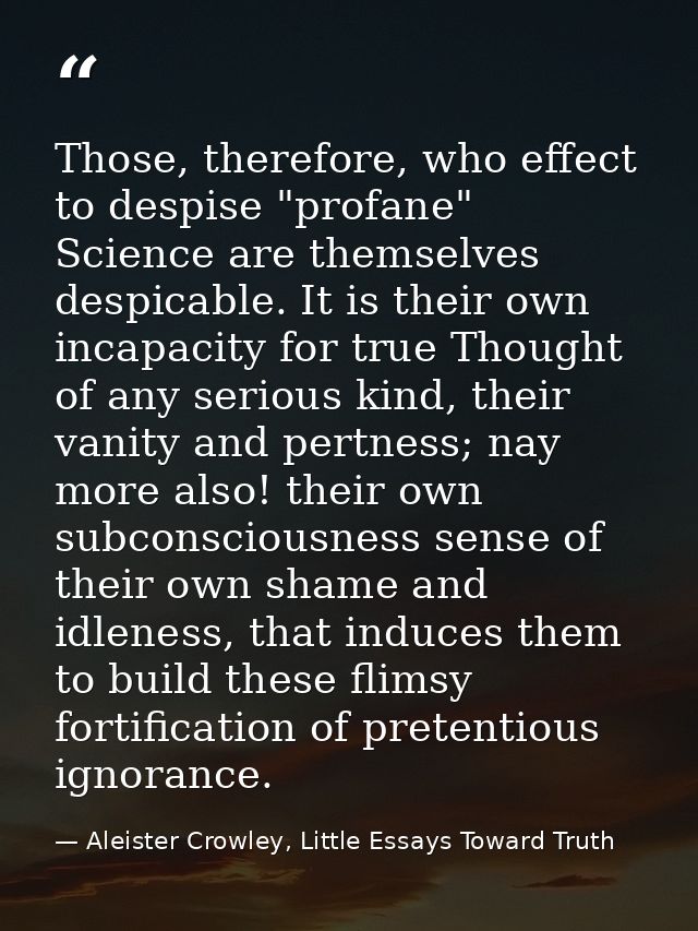 Those, therefore, who effect to despise "profane" Science are themselves despicable. It is their own incapacity for true — Aleister Crowley, Little Essays Toward Truth