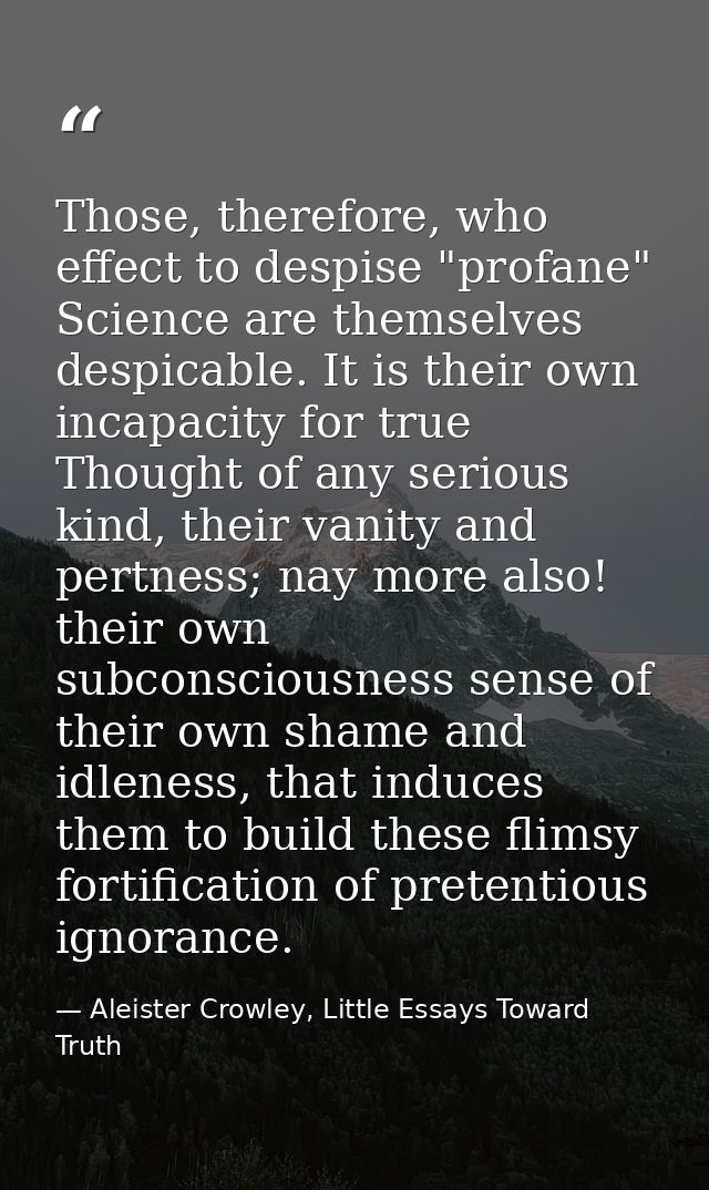 Those, therefore, who effect to despise "profane" Science are themselves despicable. It is their own incapacity for true — Aleister Crowley, Little Essays Toward Truth