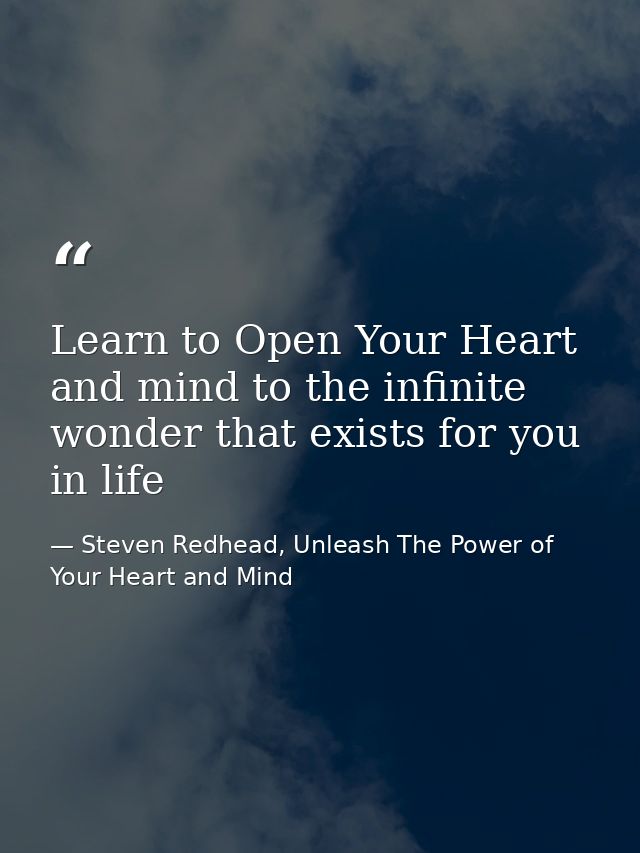 Learn to Open Your Heart and mind to the infinite wonder that exists for you in life — Steven Redhead, Unleash The Power of Your Heart and Mind