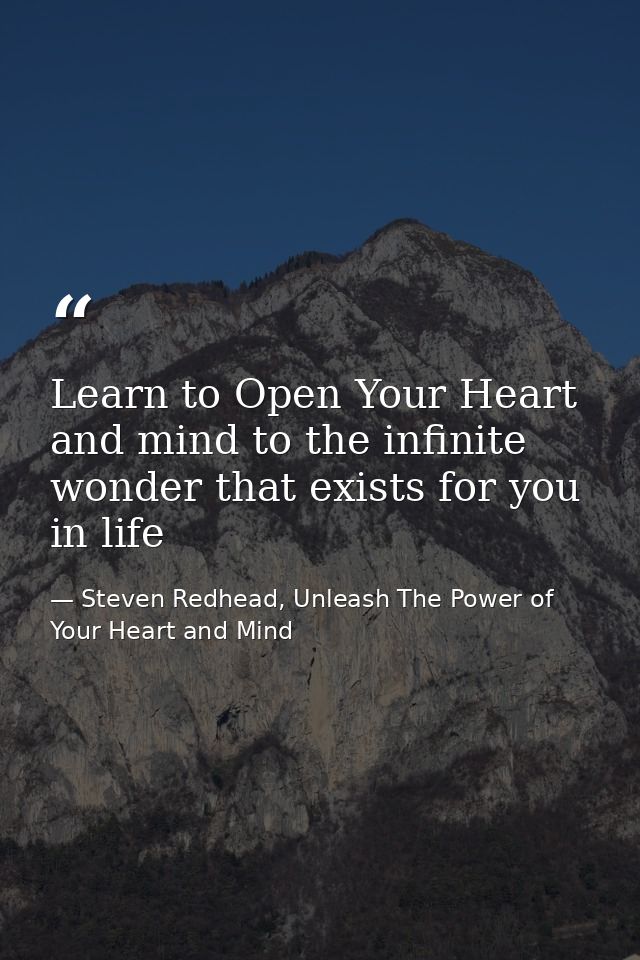 Learn to Open Your Heart and mind to the infinite wonder that exists for you in life — Steven Redhead, Unleash The Power of Your Heart and Mind