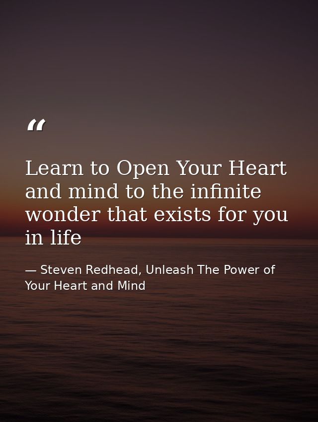 Learn to Open Your Heart and mind to the infinite wonder that exists for you in life — Steven Redhead, Unleash The Power of Your Heart and Mind