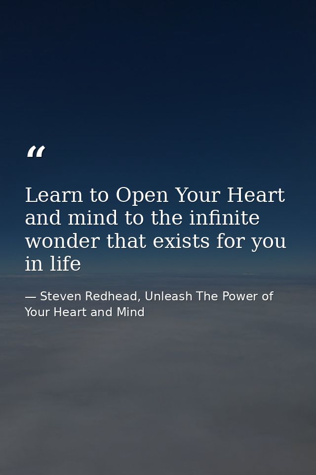 Learn to Open Your Heart and mind to the infinite wonder that exists for you in life — Steven Redhead, Unleash The Power of Your Heart and Mind