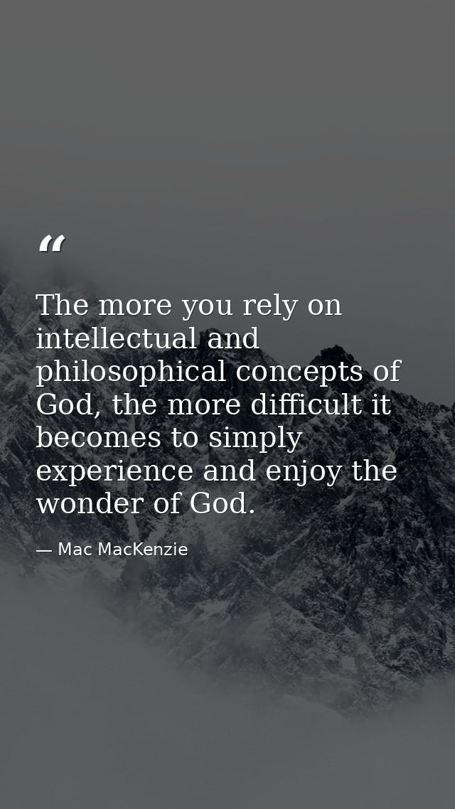 The more you rely on intellectual and philosophical concepts of God, the more difficult it becomes to simply experience  — Mac MacKenzie