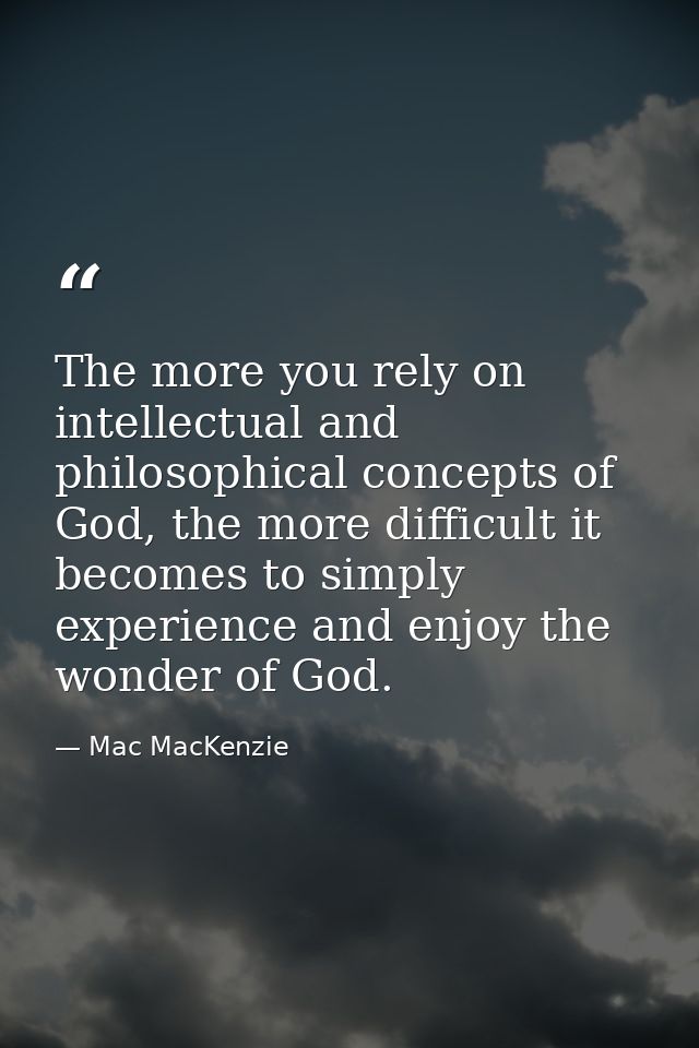The more you rely on intellectual and philosophical concepts of God, the more difficult it becomes to simply experience  — Mac MacKenzie