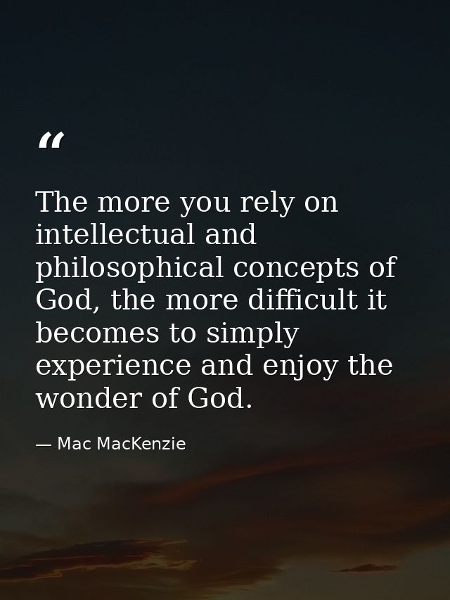 The more you rely on intellectual and philosophical concepts of God, the more difficult it becomes to simply experience  — Mac MacKenzie
