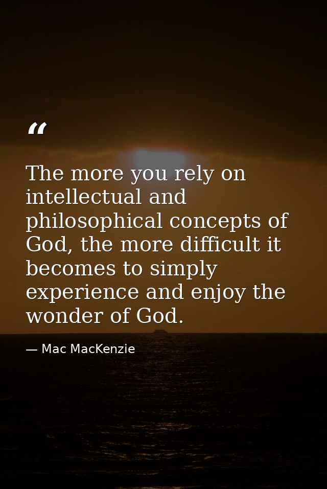 The more you rely on intellectual and philosophical concepts of God, the more difficult it becomes to simply experience  — Mac MacKenzie