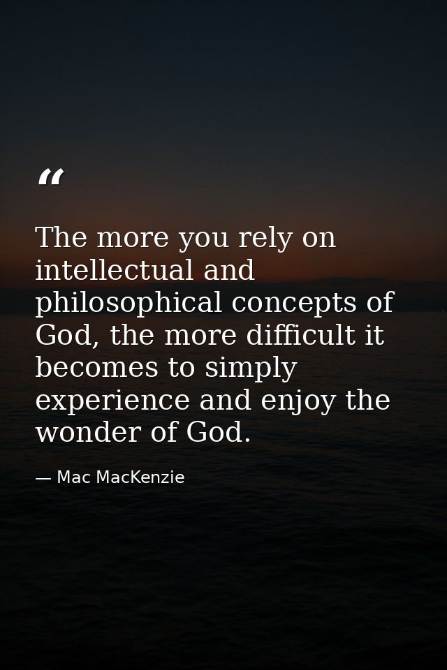 The more you rely on intellectual and philosophical concepts of God, the more difficult it becomes to simply experience  — Mac MacKenzie