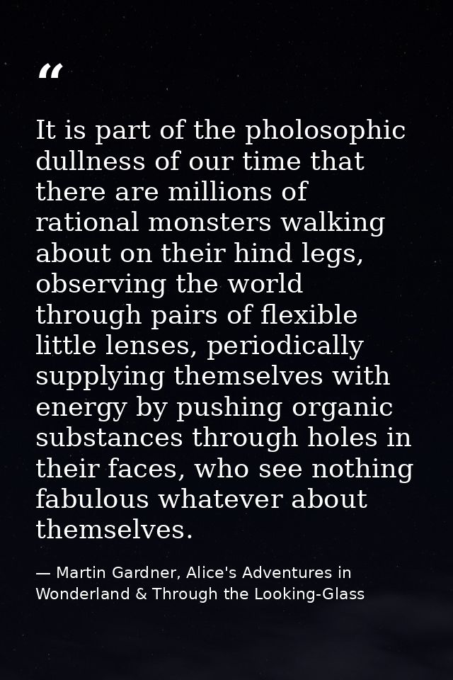 It is part of the pholosophic dullness of our time that there are millions of rational monsters walking about on their h — Martin Gardner, Alice's Adventures in Wonderland & Through the Looking-Glass