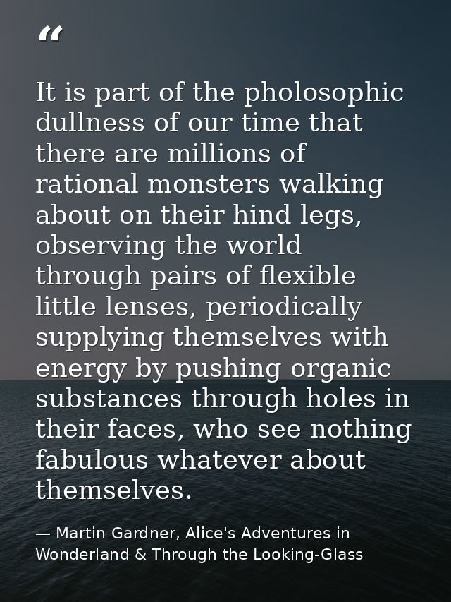 It is part of the pholosophic dullness of our time that there are millions of rational monsters walking about on their h — Martin Gardner, Alice's Adventures in Wonderland & Through the Looking-Glass