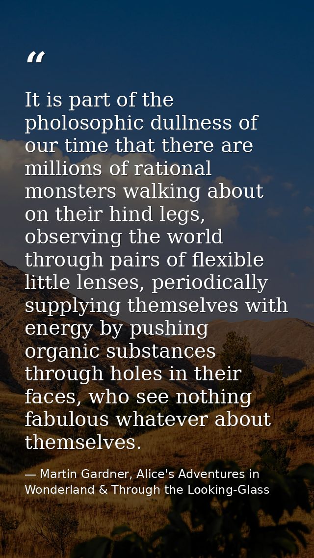 It is part of the pholosophic dullness of our time that there are millions of rational monsters walking about on their h — Martin Gardner, Alice's Adventures in Wonderland & Through the Looking-Glass