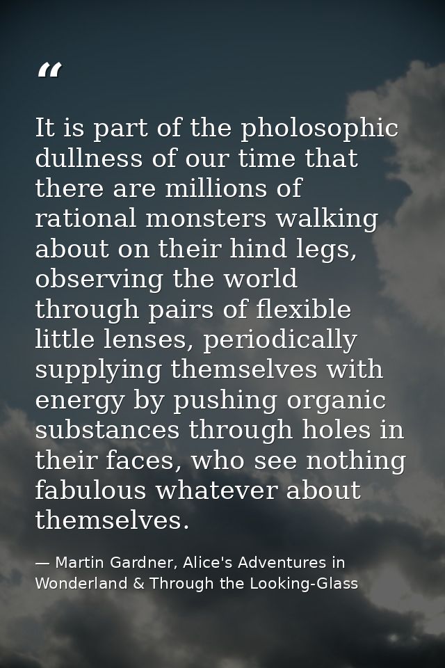 It is part of the pholosophic dullness of our time that there are millions of rational monsters walking about on their h — Martin Gardner, Alice's Adventures in Wonderland & Through the Looking-Glass