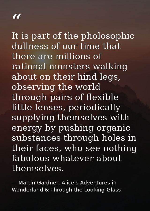 It is part of the pholosophic dullness of our time that there are millions of rational monsters walking about on their h — Martin Gardner, Alice's Adventures in Wonderland & Through the Looking-Glass