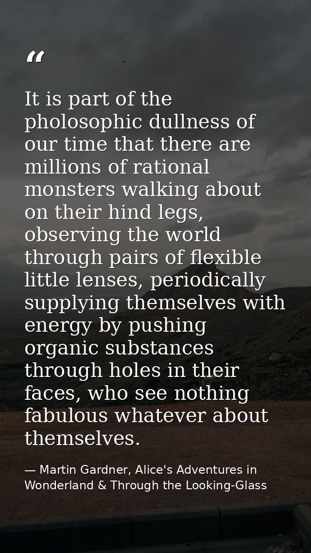 It is part of the pholosophic dullness of our time that there are millions of rational monsters walking about on their h — Martin Gardner, Alice's Adventures in Wonderland & Through the Looking-Glass