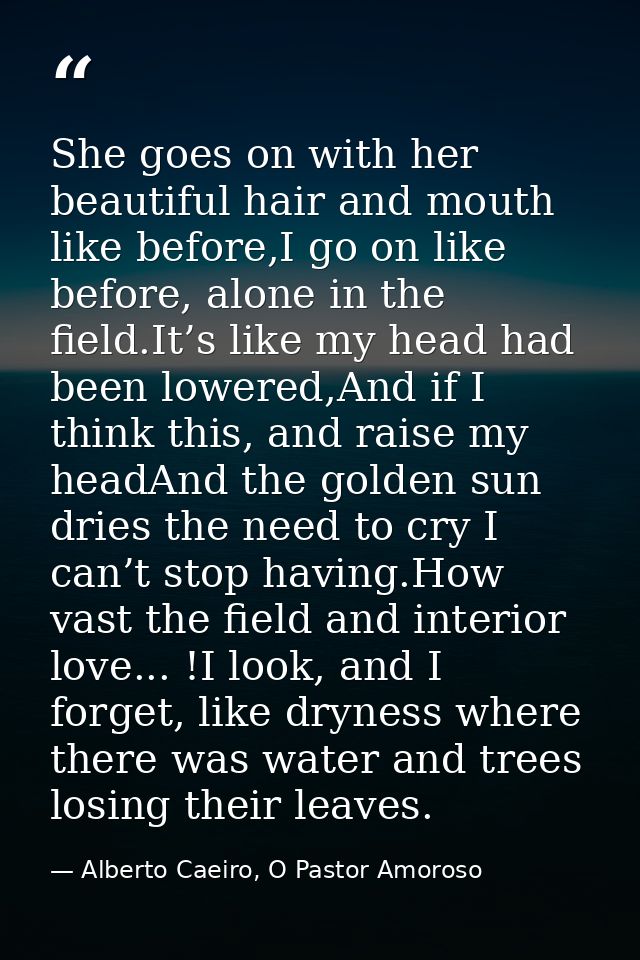She goes on with her beautiful hair and mouth like before,I go on like before, alone in the field.It’s like my head had  — Alberto Caeiro, O Pastor Amoroso