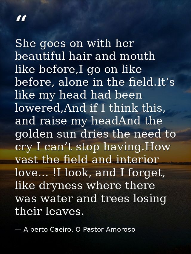 She goes on with her beautiful hair and mouth like before,I go on like before, alone in the field.It’s like my head had  — Alberto Caeiro, O Pastor Amoroso