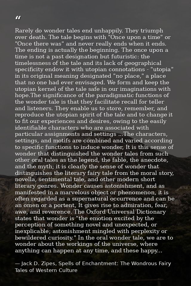 Rarely do wonder tales end unhappily. They triumph over death. The tale begins with "Once upon a time" or "Once there wa — Jack D. Zipes, Spells of Enchantment: The Wondrous Fairy Tales of Western Culture