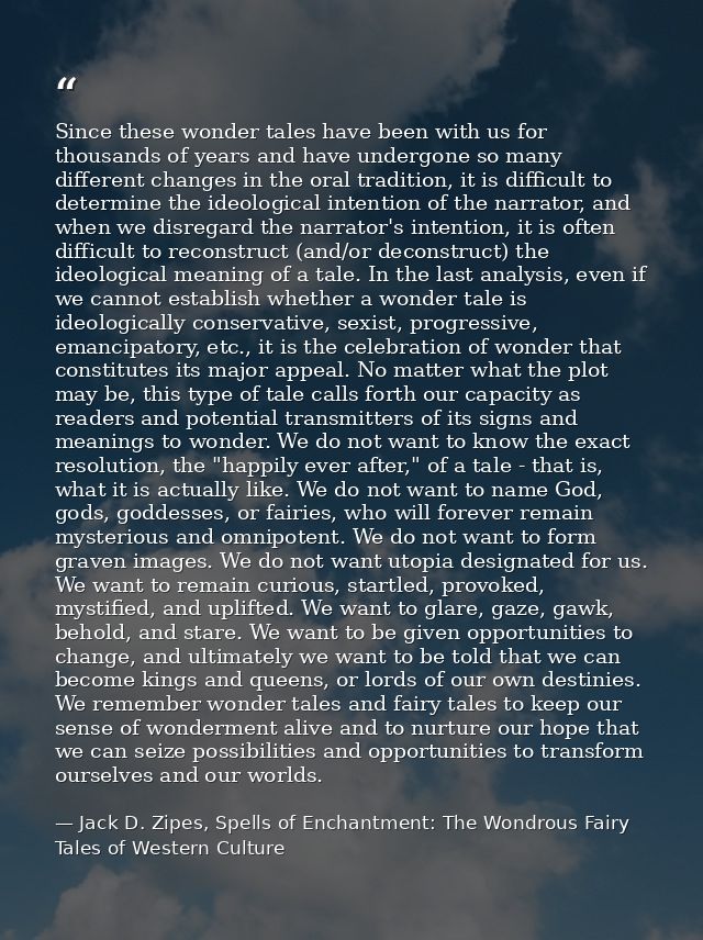 Since these wonder tales have been with us for thousands of years and have undergone so many different changes in the or — Jack D. Zipes, Spells of Enchantment: The Wondrous Fairy Tales of Western Culture