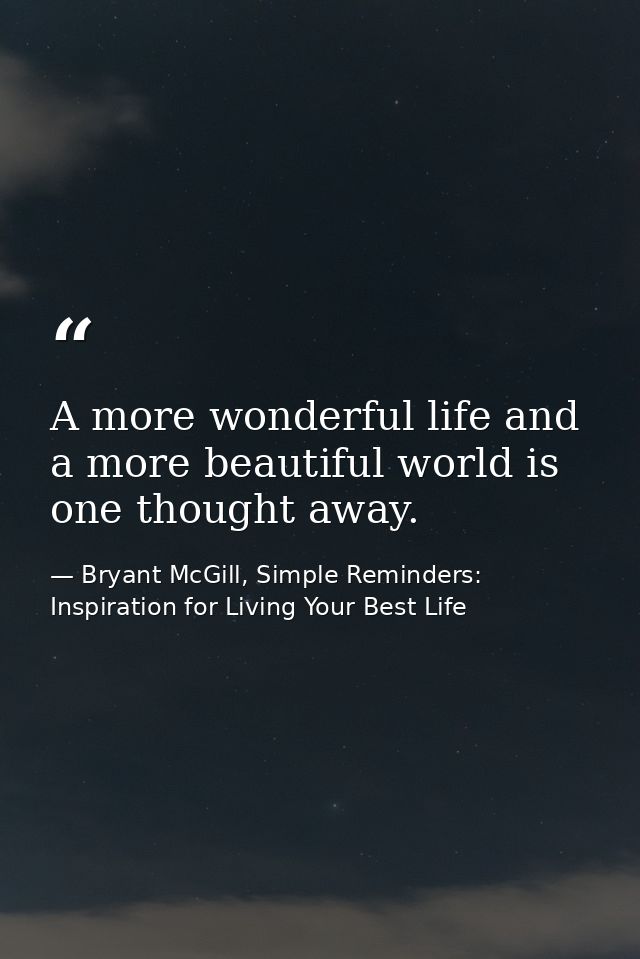 A more wonderful life and a more beautiful world is one thought away. — Bryant McGill, Simple Reminders: Inspiration for Living Your Best Life