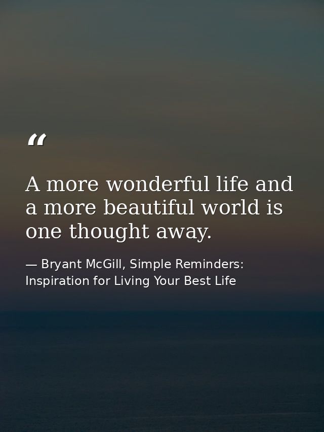 A more wonderful life and a more beautiful world is one thought away. — Bryant McGill, Simple Reminders: Inspiration for Living Your Best Life