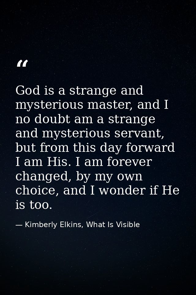 God is a strange and mysterious master, and I no doubt am a strange and mysterious servant, but from this day forward I  — Kimberly Elkins, What Is Visible