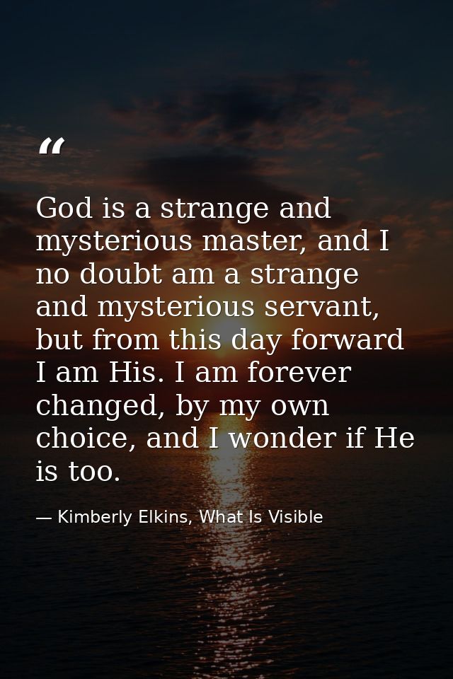 God is a strange and mysterious master, and I no doubt am a strange and mysterious servant, but from this day forward I  — Kimberly Elkins, What Is Visible