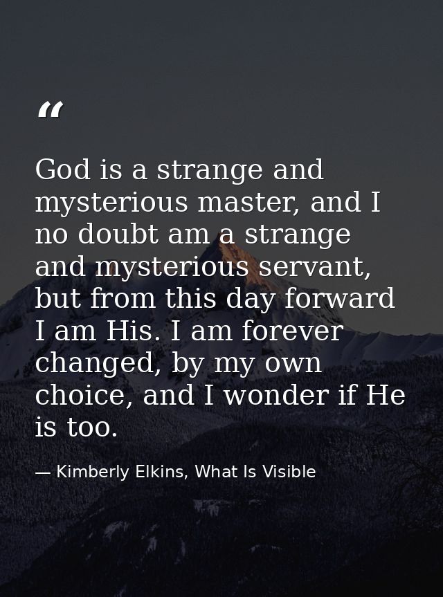 God is a strange and mysterious master, and I no doubt am a strange and mysterious servant, but from this day forward I  — Kimberly Elkins, What Is Visible