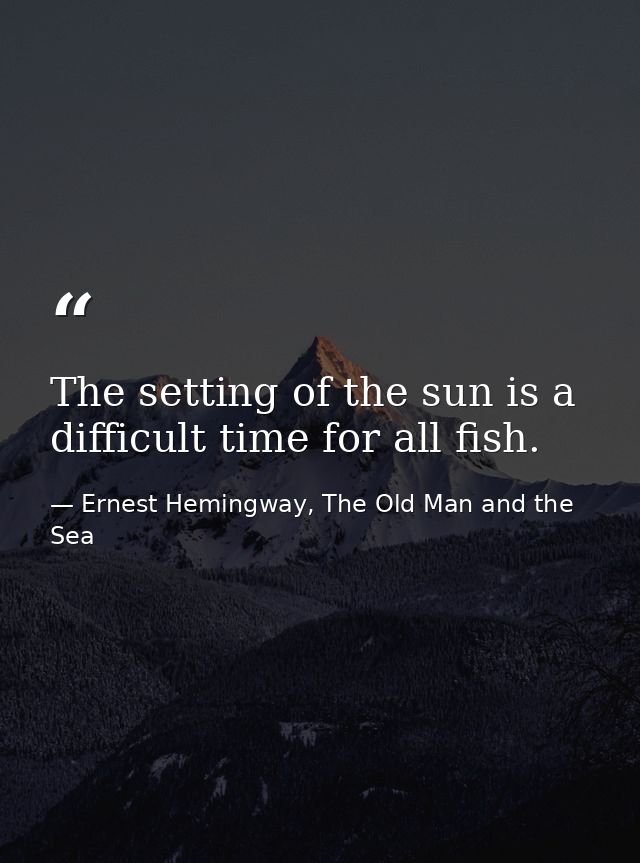 The setting of the sun is a difficult time for all fish. — Ernest Hemingway, The Old Man and the Sea