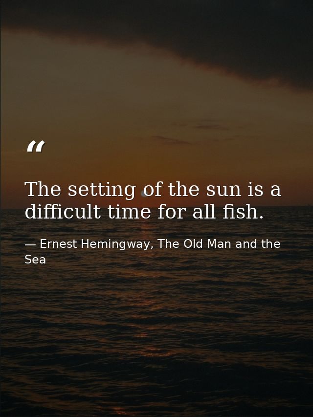 The setting of the sun is a difficult time for all fish. — Ernest Hemingway, The Old Man and the Sea