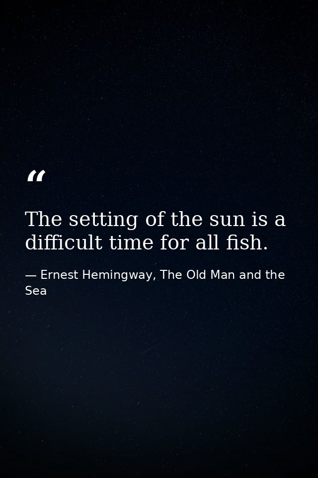 The setting of the sun is a difficult time for all fish. — Ernest Hemingway, The Old Man and the Sea