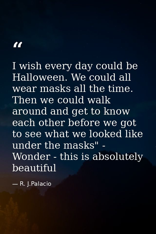 I wish every day could be Halloween. We could all wear masks all the time. Then we could walk around and get to know eac — R. J.Palacio