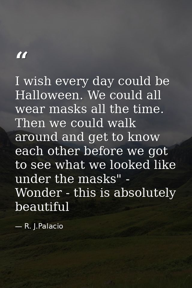 I wish every day could be Halloween. We could all wear masks all the time. Then we could walk around and get to know eac — R. J.Palacio