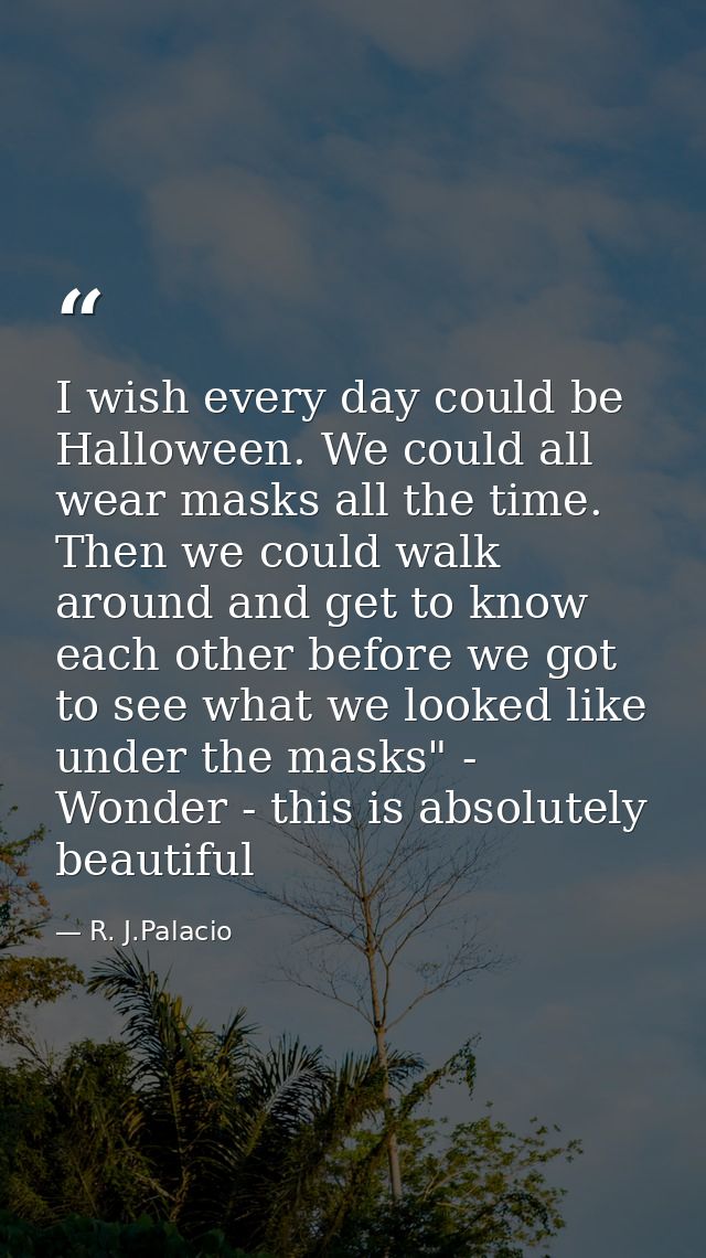 I wish every day could be Halloween. We could all wear masks all the time. Then we could walk around and get to know eac — R. J.Palacio