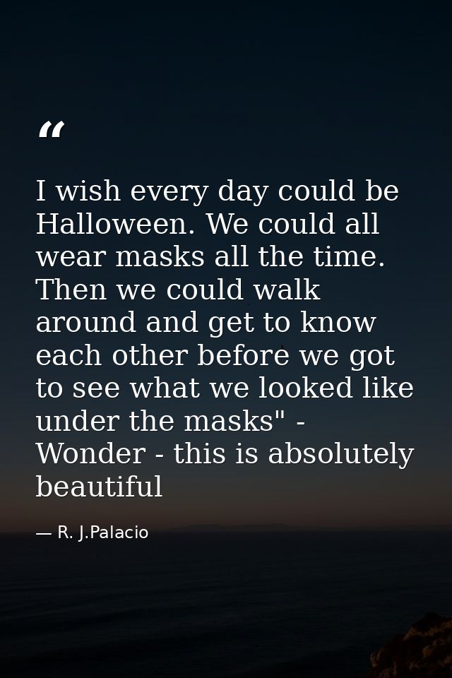 I wish every day could be Halloween. We could all wear masks all the time. Then we could walk around and get to know eac — R. J.Palacio
