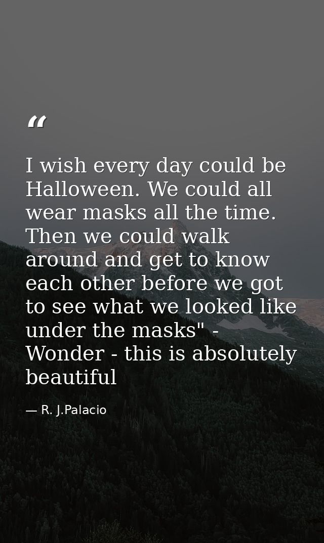 I wish every day could be Halloween. We could all wear masks all the time. Then we could walk around and get to know eac — R. J.Palacio