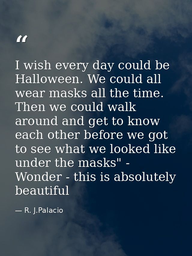 I wish every day could be Halloween. We could all wear masks all the time. Then we could walk around and get to know eac — R. J.Palacio