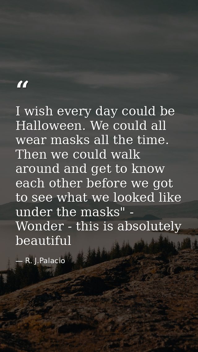 I wish every day could be Halloween. We could all wear masks all the time. Then we could walk around and get to know eac — R. J.Palacio