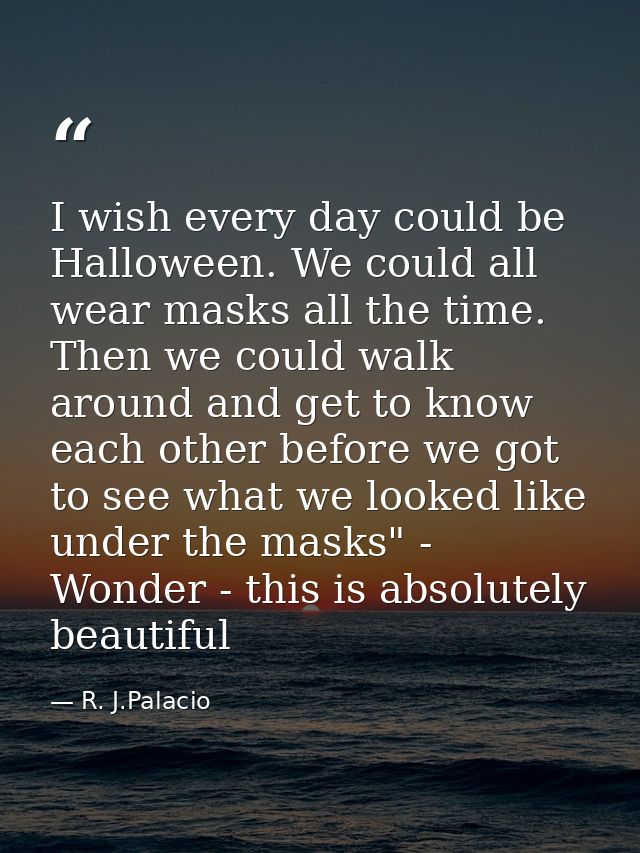 I wish every day could be Halloween. We could all wear masks all the time. Then we could walk around and get to know eac — R. J.Palacio