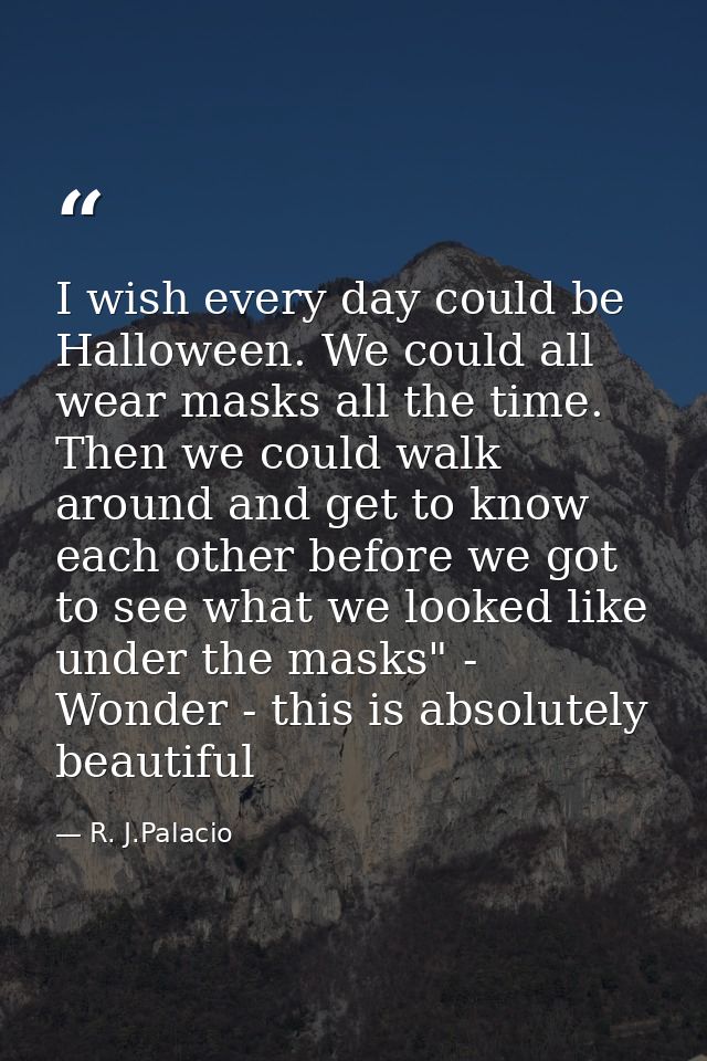I wish every day could be Halloween. We could all wear masks all the time. Then we could walk around and get to know eac — R. J.Palacio