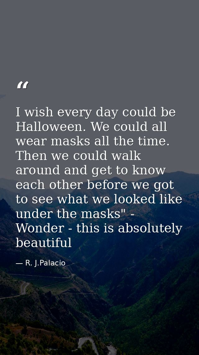 I wish every day could be Halloween. We could all wear masks all the time. Then we could walk around and get to know eac — R. J.Palacio