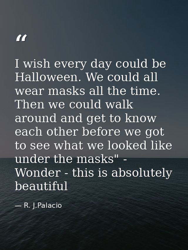 I wish every day could be Halloween. We could all wear masks all the time. Then we could walk around and get to know eac — R. J.Palacio